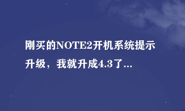 刚买的NOTE2开机系统提示升级，我就升成4.3了非常耗电