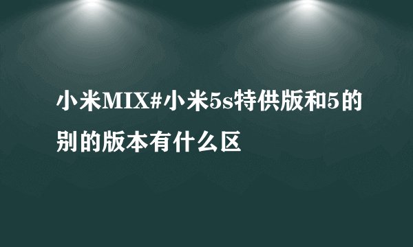 小米MIX#小米5s特供版和5的别的版本有什么区