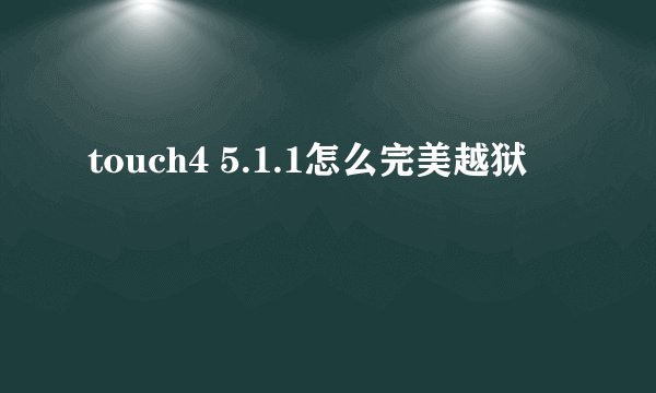 touch4 5.1.1怎么完美越狱