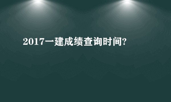 2017一建成绩查询时间?