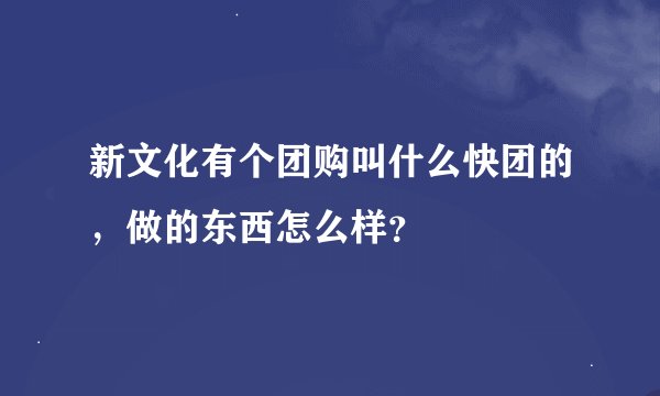 新文化有个团购叫什么快团的，做的东西怎么样？