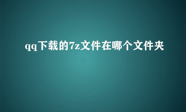 qq下载的7z文件在哪个文件夹