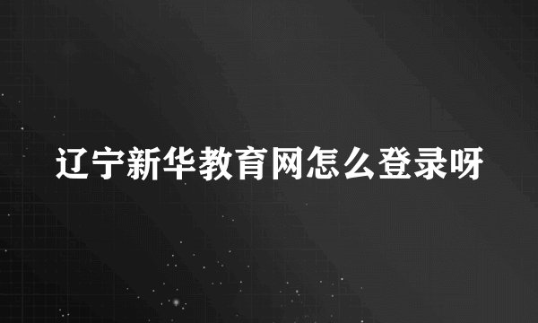 辽宁新华教育网怎么登录呀