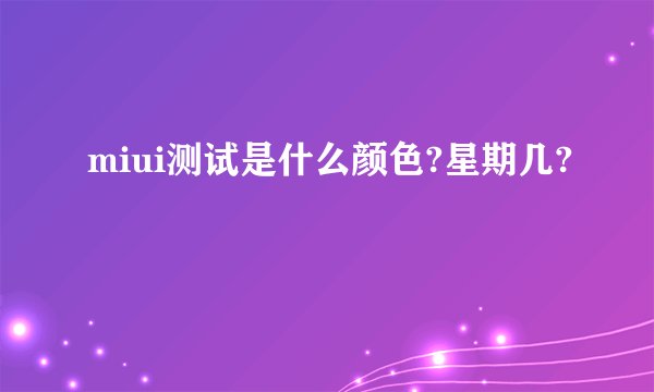 miui测试是什么颜色?星期几?