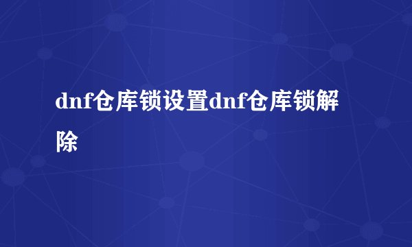 dnf仓库锁设置dnf仓库锁解除