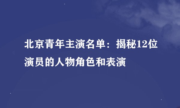 北京青年主演名单：揭秘12位演员的人物角色和表演