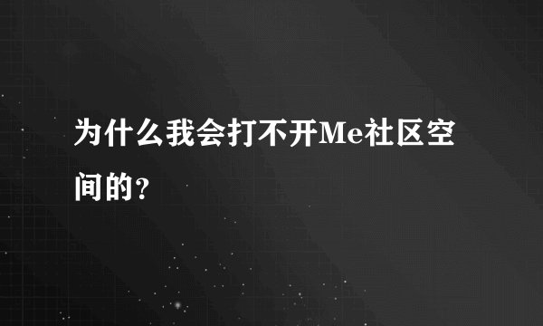 为什么我会打不开Me社区空间的？