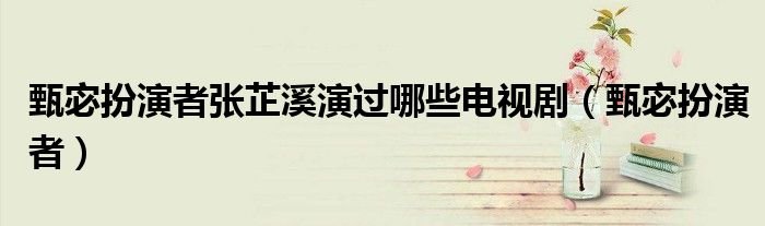 甄宓扮演者张芷溪演过哪些电视剧甄宓扮演者