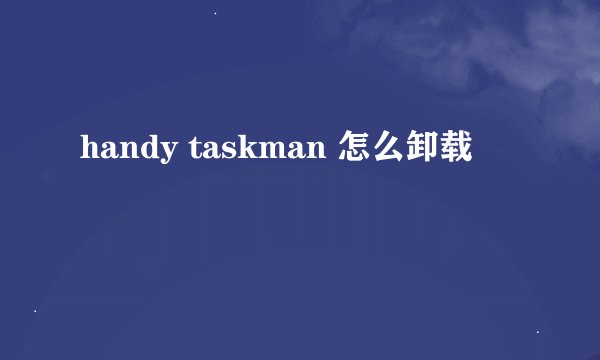 handy taskman 怎么卸载