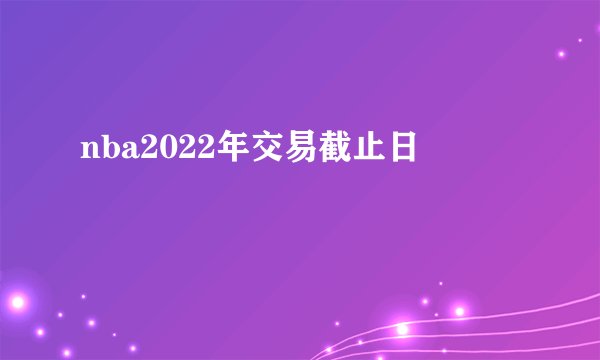 nba2022年交易截止日