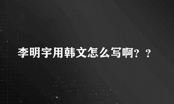 李明宇用韩文怎么写啊？？