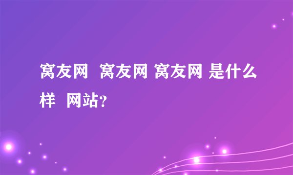 窝友网  窝友网 窝友网 是什么样  网站？