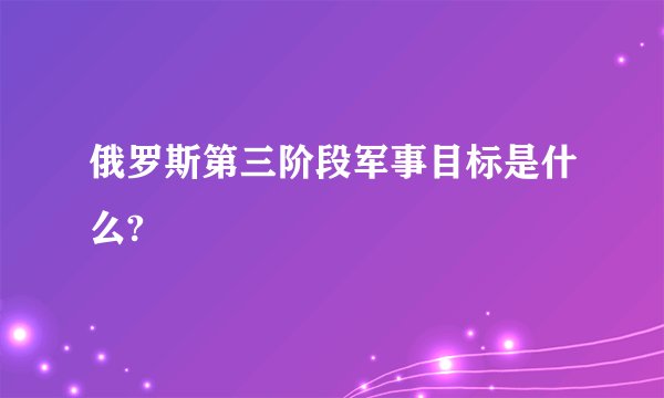 俄罗斯第三阶段军事目标是什么?