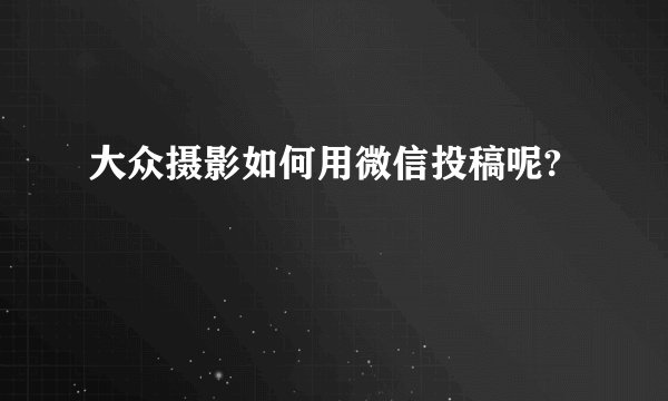 大众摄影如何用微信投稿呢?
