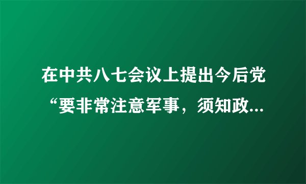 在中共八七会议上提出今后党“要非常注意军事，须知政权是由枪杆子中取得的”这一著名论断的是