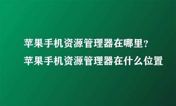 苹果手机资源管理器在哪里？苹果手机资源管理器在什么位置