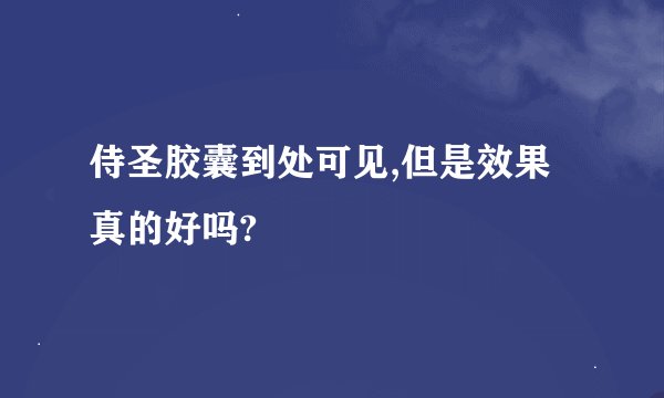 侍圣胶囊到处可见,但是效果真的好吗?