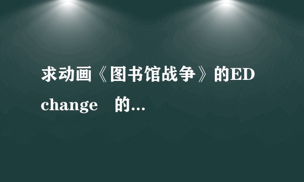 求动画《图书馆战争》的ED  change   的日文，中文歌词和罗马音