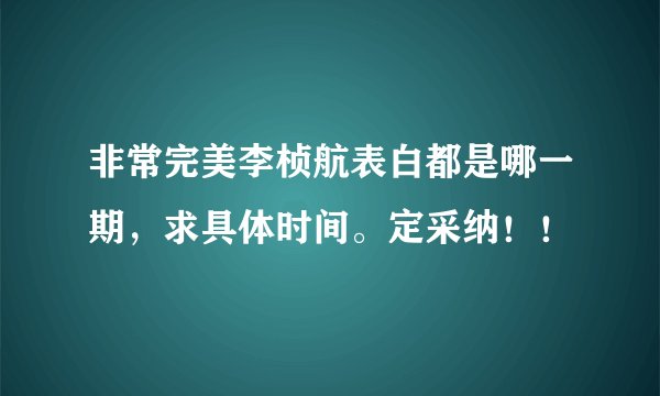 非常完美李桢航表白都是哪一期，求具体时间。定采纳！！