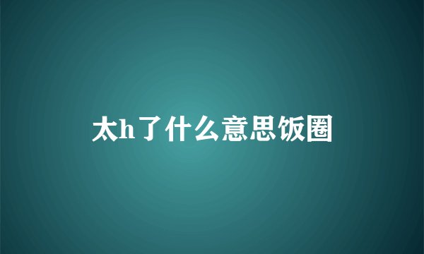 太h了什么意思饭圈