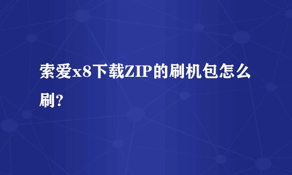 索爱x8下载ZIP的刷机包怎么刷?