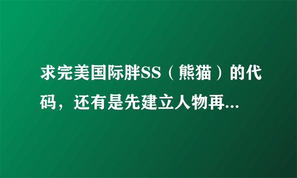 求完美国际胖SS（熊猫）的代码，还有是先建立人物再弄代码还是先弄代码再建立人物，流程是什么样的？