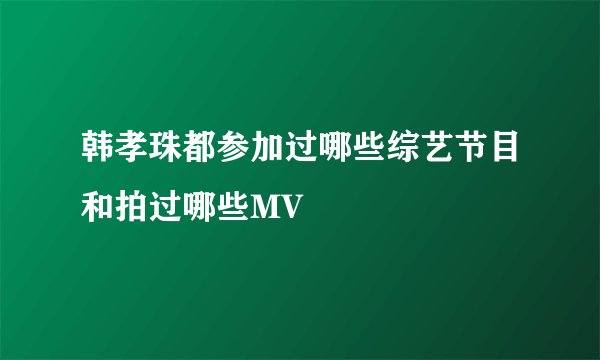 韩孝珠都参加过哪些综艺节目和拍过哪些MV
