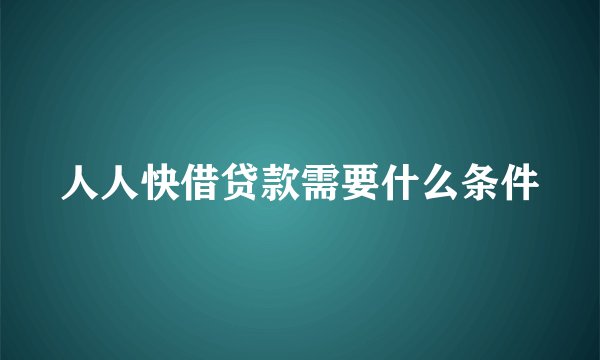 人人快借贷款需要什么条件