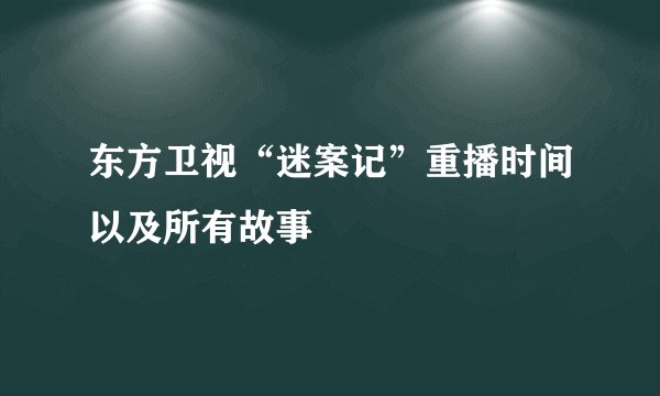 东方卫视“迷案记”重播时间以及所有故事