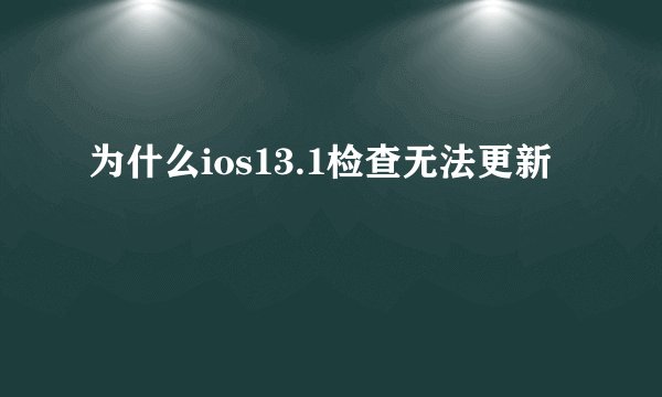 为什么ios13.1检查无法更新
