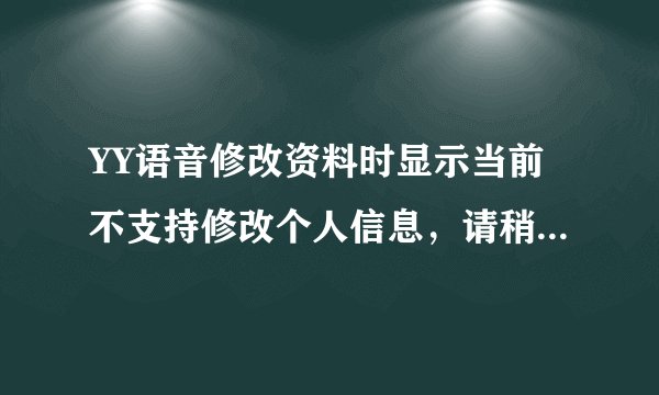 YY语音修改资料时显示当前不支持修改个人信息，请稍后再试，什么情况？