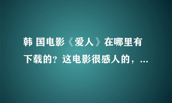韩 国电影《爱人》在哪里有下载的？这电影很感人的，为什么就HX了呢。。。