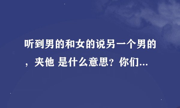 听到男的和女的说另一个男的，夹他 是什么意思？你们怎么知道这些新玩意的给我说说贝？