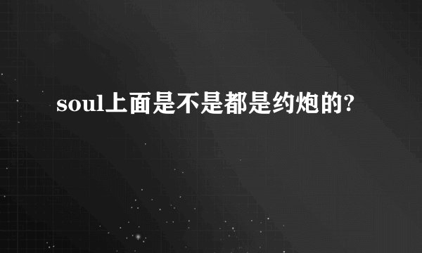 soul上面是不是都是约炮的?
