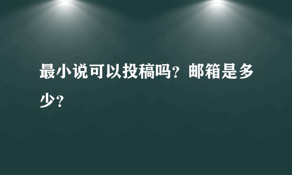 最小说可以投稿吗？邮箱是多少？