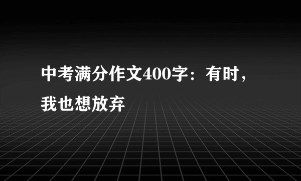 中考满分作文400字：有时，我也想放弃