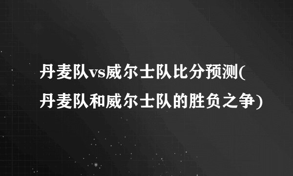 丹麦队vs威尔士队比分预测(丹麦队和威尔士队的胜负之争)