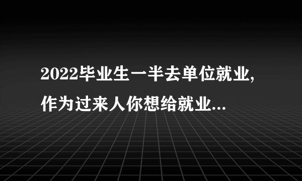 2022毕业生一半去单位就业,作为过来人你想给就业大学生哪些建议?