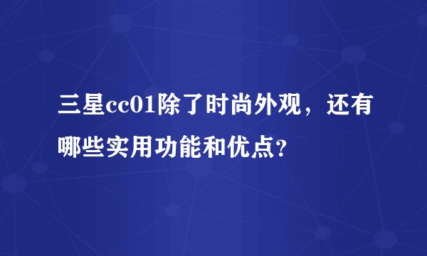 三星cc01除了时尚外观，还有哪些实用功能和优点？