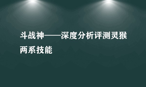 斗战神——深度分析评测灵猴两系技能