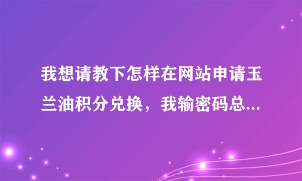 我想请教下怎样在网站申请玉兰油积分兑换，我输密码总是提示错误。我的QQ93093454，谢谢