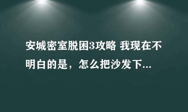 安城密室脱困3攻略 我现在不明白的是，怎么把沙发下面的那张纸和烤架拿到另外一个场景