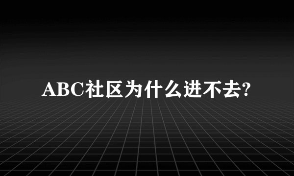 ABC社区为什么进不去?