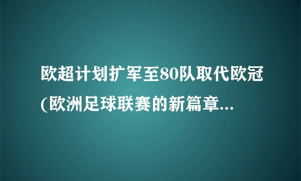 欧超计划扩军至80队取代欧冠(欧洲足球联赛的新篇章即将开启！)