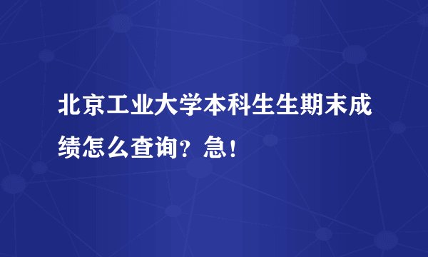 北京工业大学本科生生期末成绩怎么查询？急！
