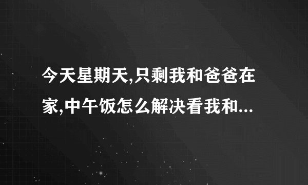 今天星期天,只剩我和爸爸在家,中午饭怎么解决看我和爸爸的神操作？