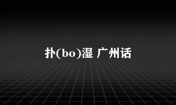 扑(bo)湿 广州话