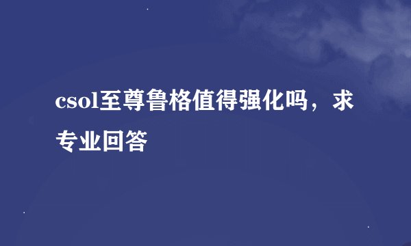 csol至尊鲁格值得强化吗，求专业回答