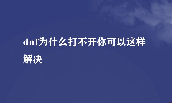 dnf为什么打不开你可以这样解决