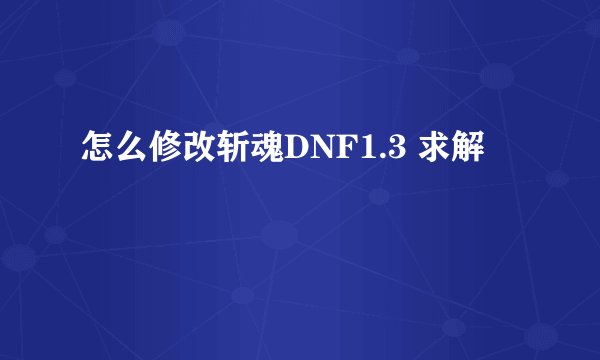 怎么修改斩魂DNF1.3 求解